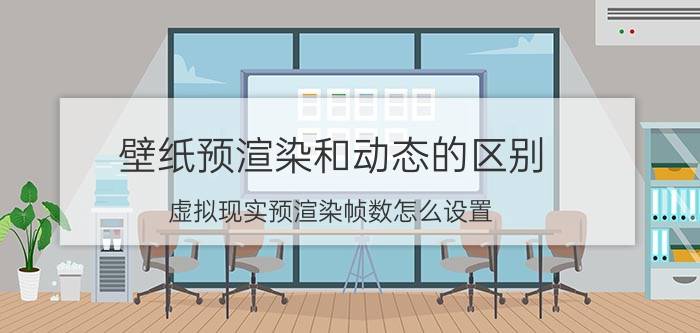 壁纸预渲染和动态的区别 虚拟现实预渲染帧数怎么设置？